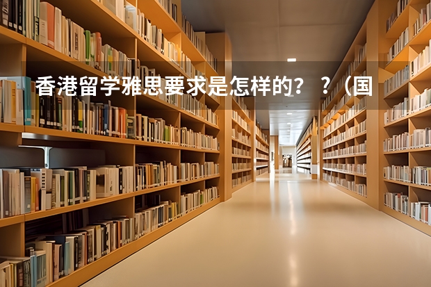 香港留学雅思要求是怎样的？ ?（国际留学生申请香港大学的条件）