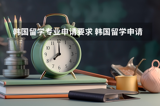 韩国留学专业申请要求 韩国留学申请条件要求