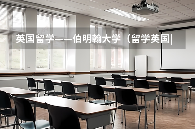 英国留学——伯明翰大学（留学英国|伯明翰大学硕士申请时间条件及费用！24fall最后一波抓紧机会）