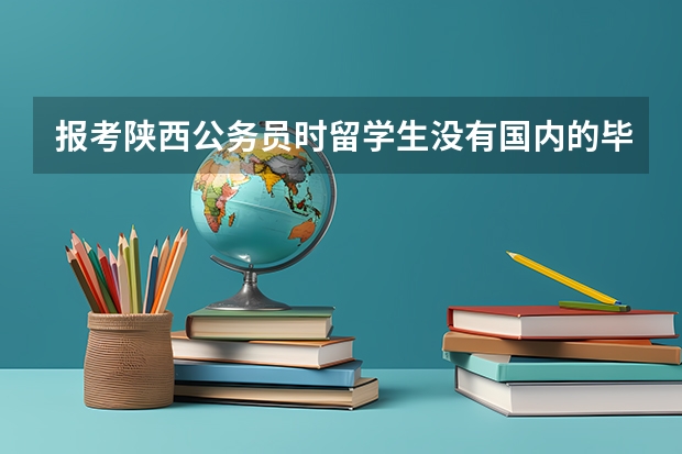 报考陕西公务员时留学生没有国内的毕业证书编号（必填项）怎么填写