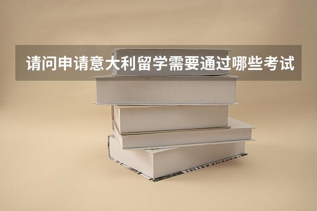 请问申请意大利留学需要通过哪些考试