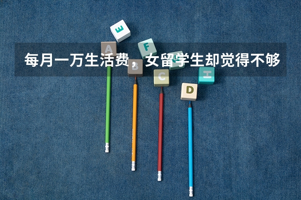 每月一万生活费，女留学生却觉得不够花把父亲骂上热搜，对此你怎么看？