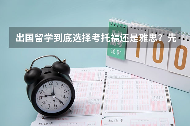 出国留学到底选择考托福还是雅思？先来看看托福与雅思区别吧！如何备考雅思/托福？