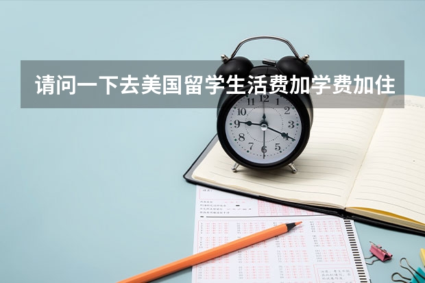 请问一下去美国留学生活费加学费加住宿费一共多少人名币？全球排名一百左右的大学。