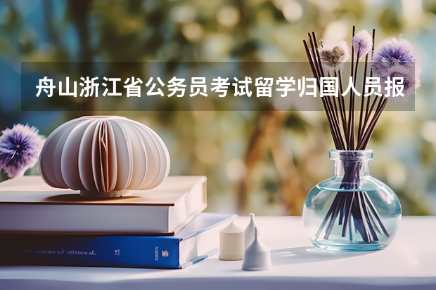 舟山浙江省公务员考试留学归国人员报考需要提供哪些材料？