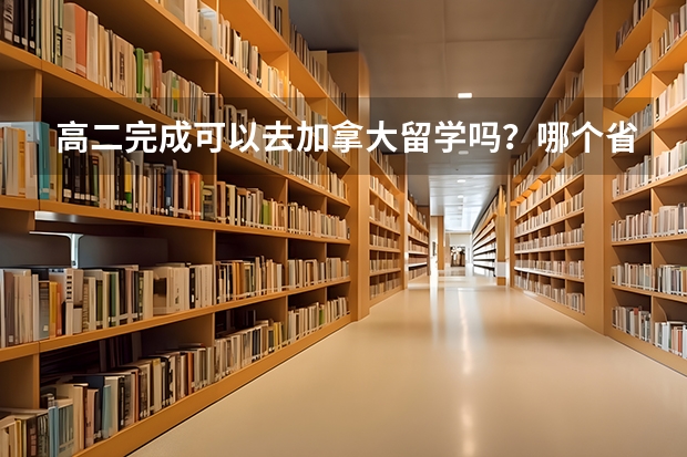 高二完成可以去加拿大留学吗？哪个省份比较适合留学后移民？