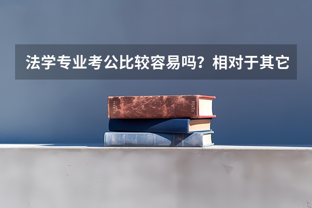 法学专业考公比较容易吗？相对于其它专业来说。