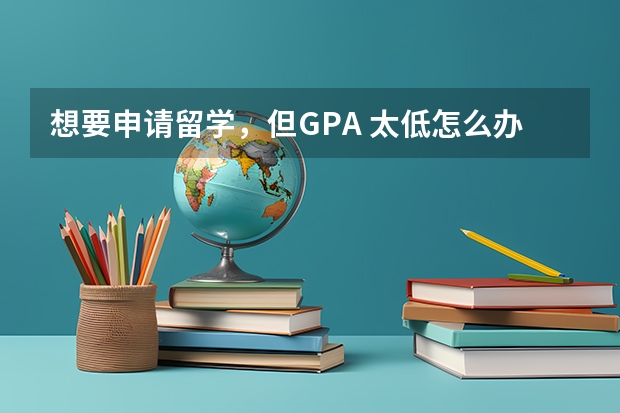 想要申请留学，但GPA 太低怎么办？