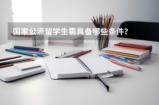 国家公派留学生需具备哪些条件？