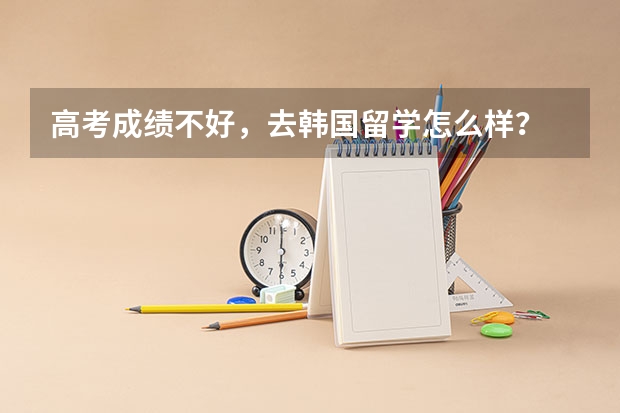 高考成绩不好,去韩国留学怎么样?