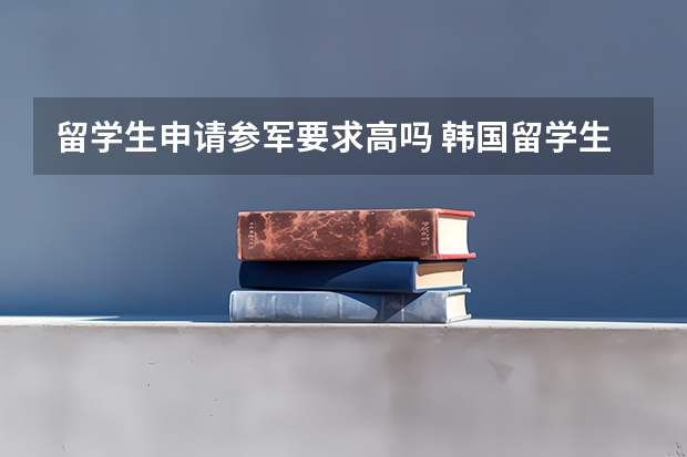 留学生申请参军要求高吗 韩国留学生可以参军么？