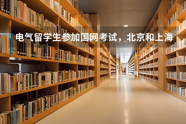 电气留学生参加国网考试，北京和上海哪个单位更容易进？