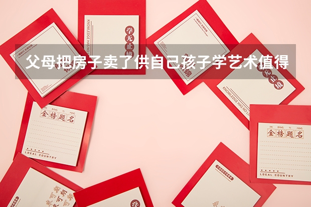 父母把房子卖了供自己孩子学艺术值得吗？