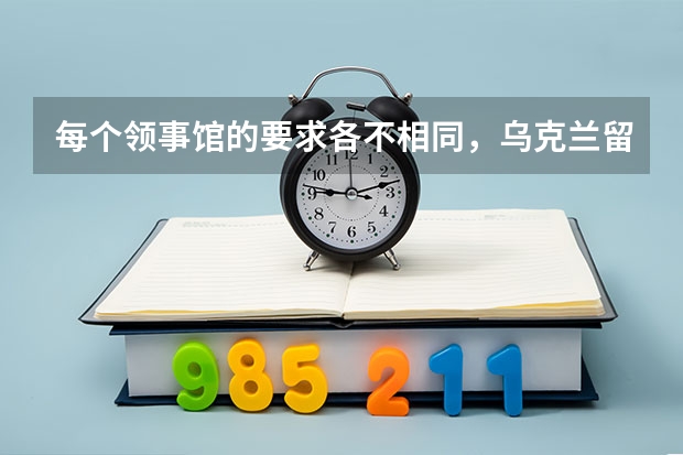 每个领事馆的要求各不相同，乌克兰留学签证需要准备的材料？（乌克兰留学条件和费用）