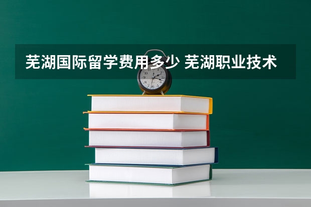 芜湖国际留学费用多少 芜湖职业技术学院 2+2  3+1留学