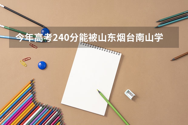 今年高考240分能被山东烟台南山学院预科班录取吗 八月份还收人吗 分线多少