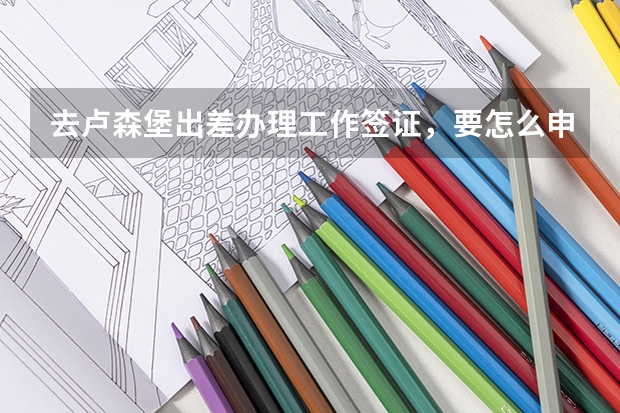 去卢森堡出差办理工作签证，要怎么申请