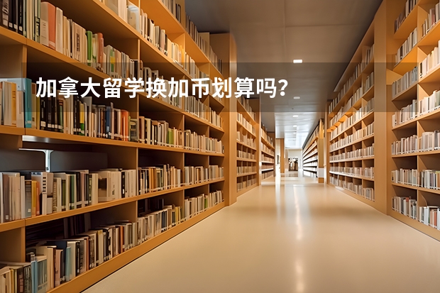 加拿大留学换加币划算吗？