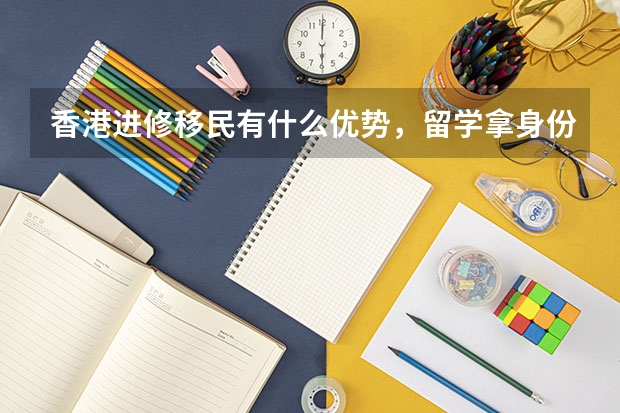 香港进修移民有什么优势，留学拿身份