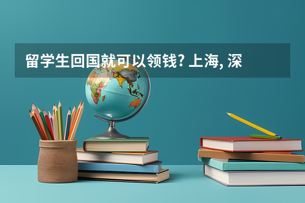 留学生回国就可以领钱? 上海, 深圳和杭州留学生归国住房和生活补贴大盘点！（上海留学生落户流程）