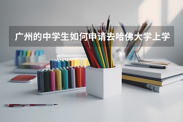 广州的中学生如何申请去哈佛大学上学