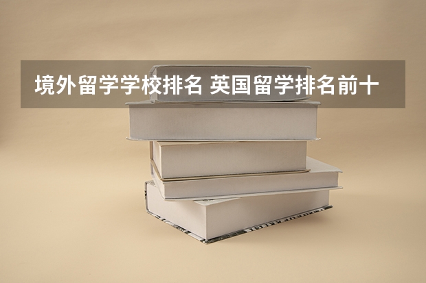 境外留学学校排名 英国留学排名前十的学校名单