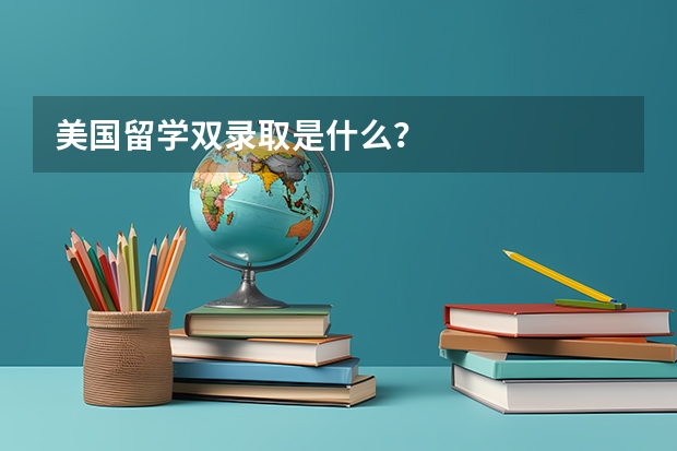 美国留学双录取是什么？