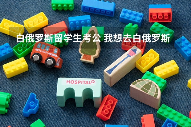 白俄罗斯留学生考公 我想去白俄罗斯留学