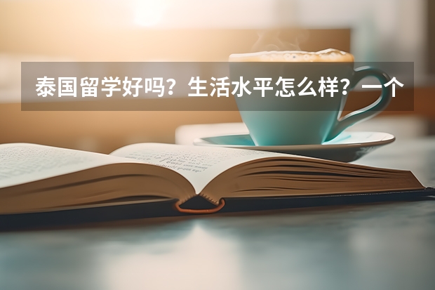 泰国留学好吗？生活水平怎么样？一个月生活费是多少