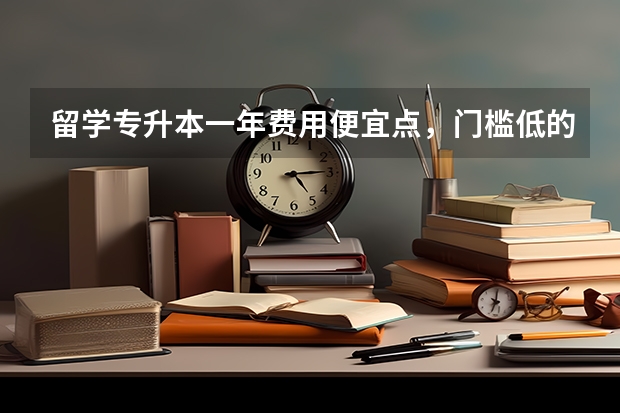 留学专升本一年费用便宜点，门槛低的，含金量高的留学学校有哪些？