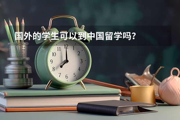 国外的学生可以到中国留学吗？