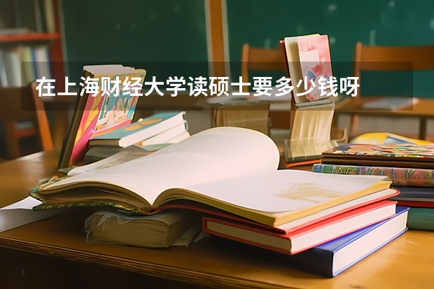 在上海财经大学读硕士要多少钱呀