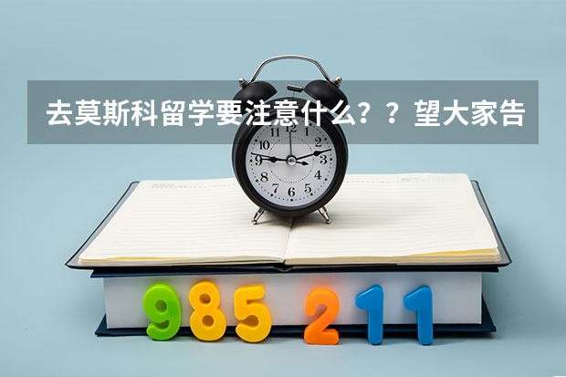 去莫斯科留学要注意什么？？望大家告诉我？？