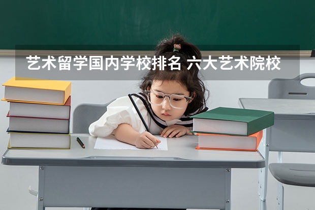 艺术留学国内学校排名 六大艺术院校排名