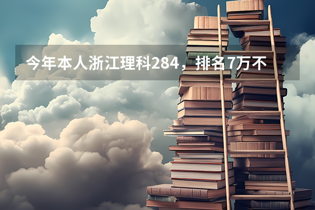 今年本人浙江理科284，排名7万不到，想填报省内专科学校，按去年学校录取排名，我能上什么学校？谢谢！