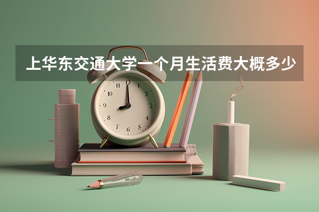 上华东交通大学一个月生活费大概多少?