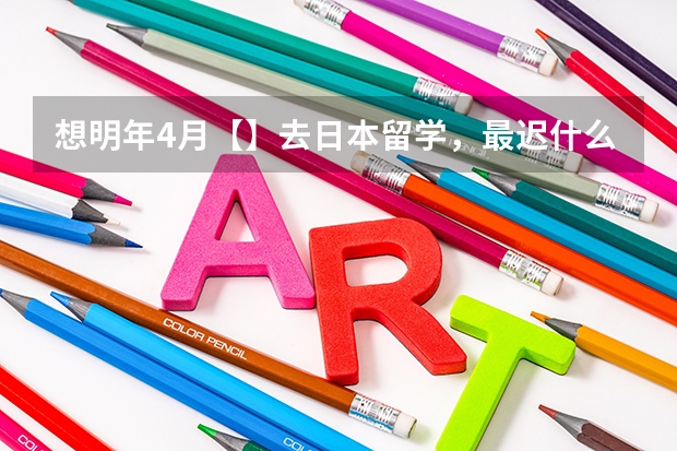 想明年4月【】去日本留学,最迟什么时候递资料?