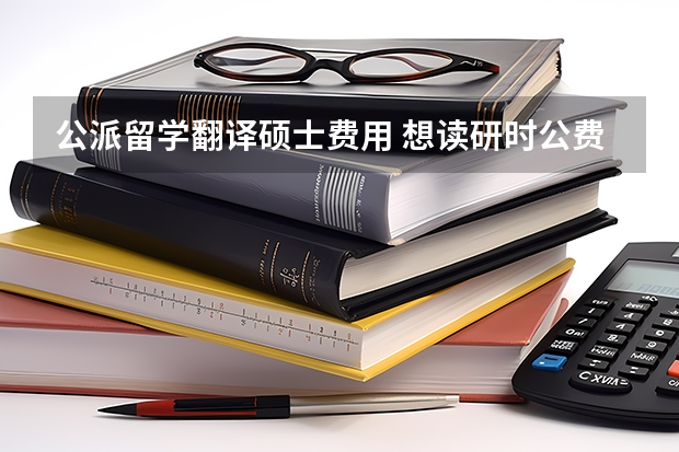 公派留学翻译硕士费用 想读研时公费出国，或者是以交换生也可以。