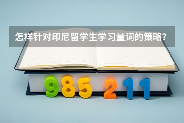 怎样针对印尼留学生学习量词的策略？有什么方法来解决这问题？谢谢给位朋友们