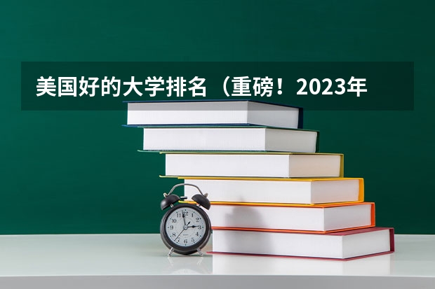 美国好的大学排名（重磅！2023年软科世界大学学术排名发布！留学生看过来！）