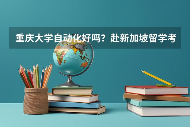 重庆大学自动化好吗？赴新加坡留学考试都考些什么？