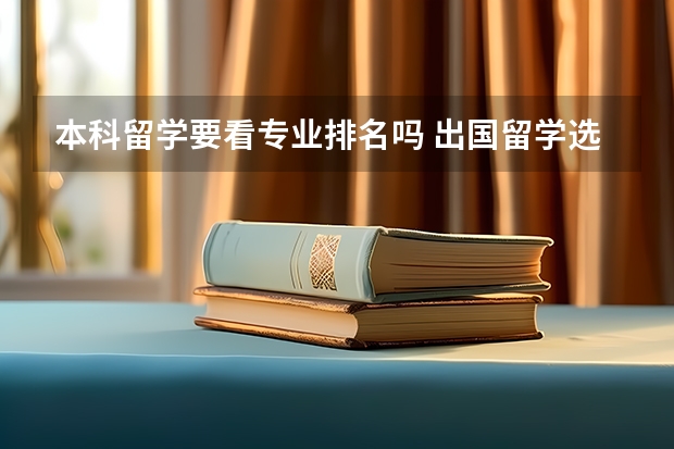 本科留学要看专业排名吗 出国留学选校，是专业排名重要还是学校综排重要？