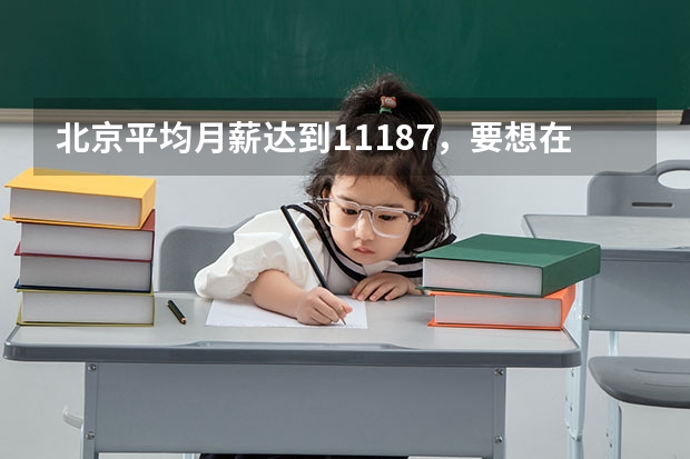 北京平均月薪达到11187，要想在北京生活下来月薪至少需要多少？