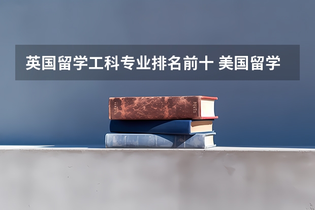英国留学工科专业排名前十 美国留学十大冷门专业排名介绍