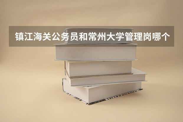 镇江海关公务员和常州大学管理岗哪个好?