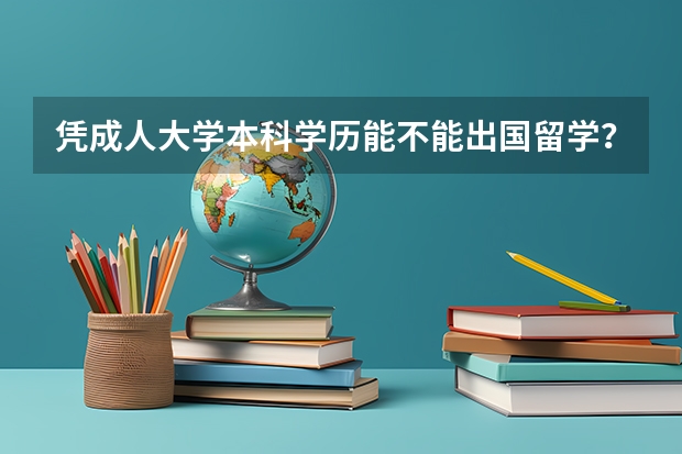 凭成人大学本科学历能不能出国留学？ 中国出国留学就读本科与研究生比率