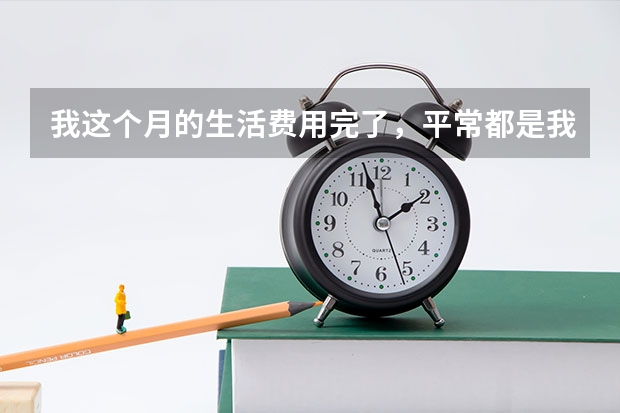 我这个月的生活费用完了，平常都是我爸爸问我还有没有钱啊，我想向我爸爸要钱可是不知道怎么开口要钱