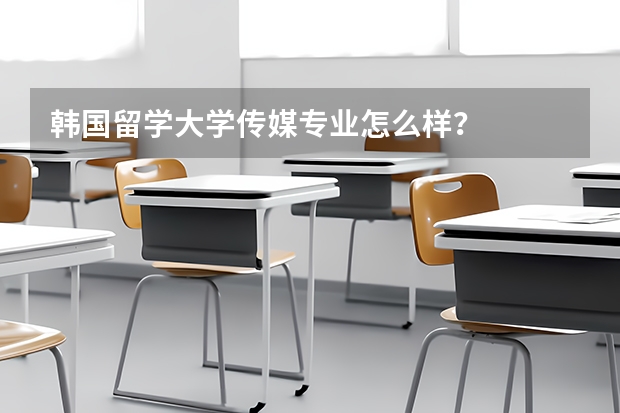 韩国留学大学传媒专业怎么样？