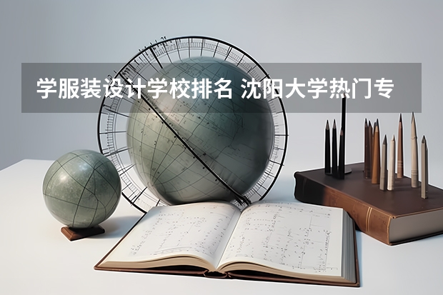 学服装设计学校排名 沈阳大学热门专业排名