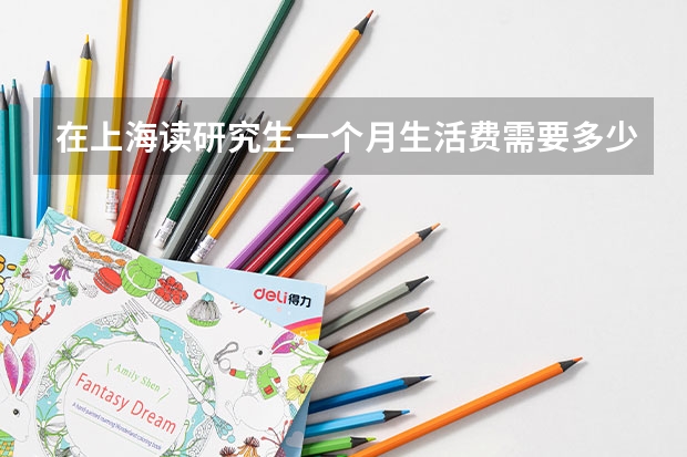 在上海读研究生一个月生活费需要多少